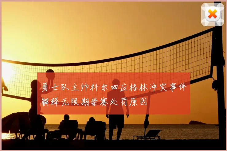 勇士队主帅科尔回应格林冲突事件解释无限期禁赛处罚原因