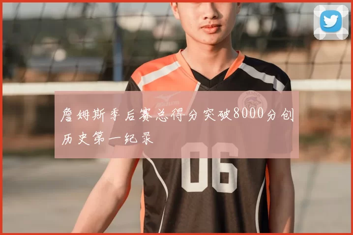 詹姆斯季后赛总得分突破8000分创历史第一纪录