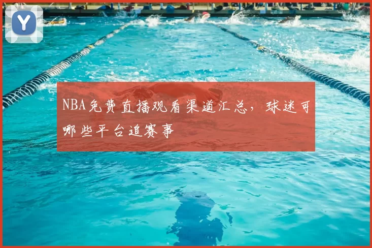 NBA免费直播观看渠道汇总,球迷可哪些平台追赛事