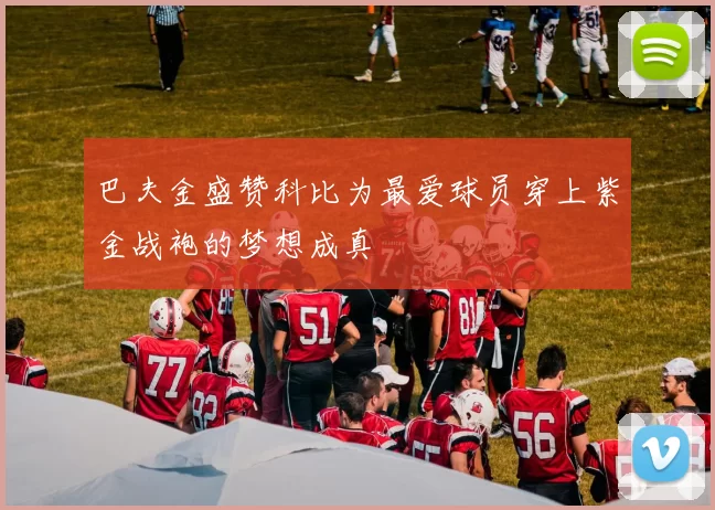 巴夫金盛赞科比为最爱球员穿上紫金战袍的梦想成真