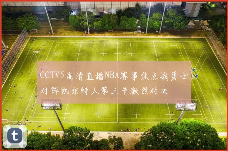 CCTV5高清直播NBA赛事焦点战勇士对阵凯尔特人第三节激烈对决