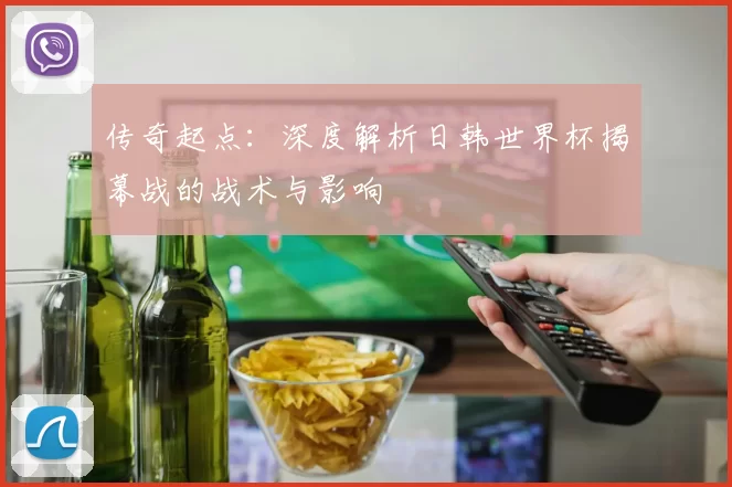 传奇起点：深度解析日韩世界杯揭幕战的战术与影响