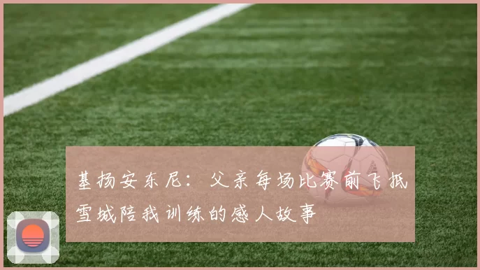 基扬安东尼:父亲每场比赛前飞抵雪城陪我训练的感人故事