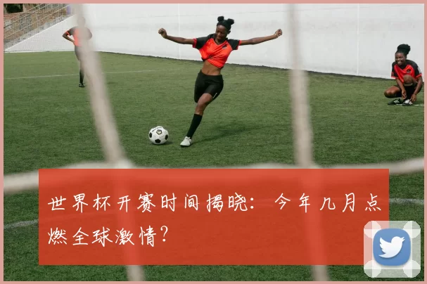 世界杯开赛时间揭晓:今年几月点燃全球激情?