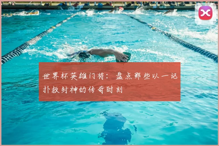 世界杯英雄门将:盘点那些以一记扑救封神的传奇时刻