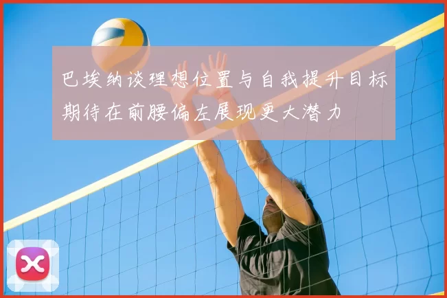 巴埃纳谈理想位置与自我提升目标期待在前腰偏左展现更大潜力
