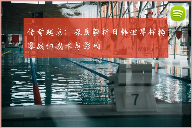 传奇起点:深度解析日韩世界杯揭幕战的战术与影响