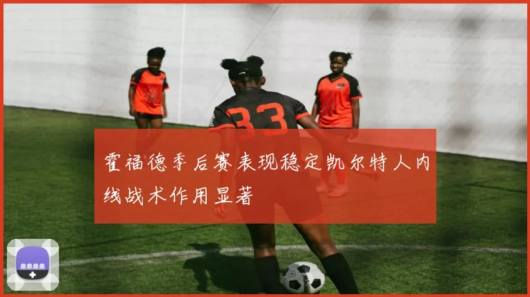 霍福德季后赛表现稳定凯尔特人内线战术作用显著