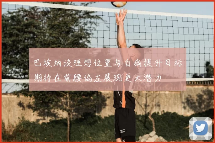 巴埃纳谈理想位置与自我提升目标期待在前腰偏左展现更大潜力