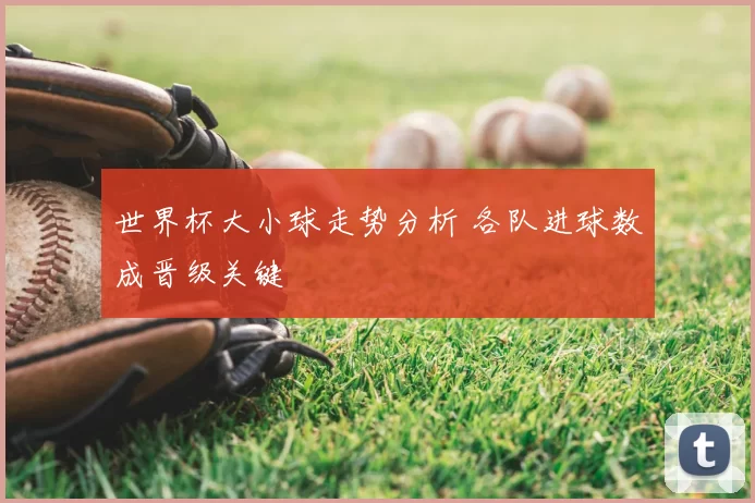 世界杯大小球走势分析 各队进球数成晋级关键