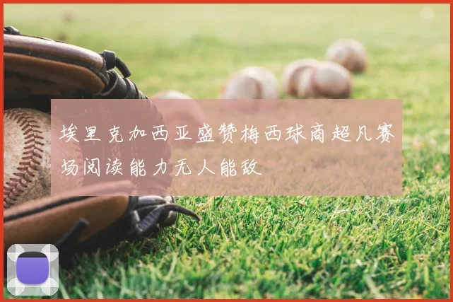 埃里克加西亚盛赞梅西球商超凡赛场阅读能力无人能敌