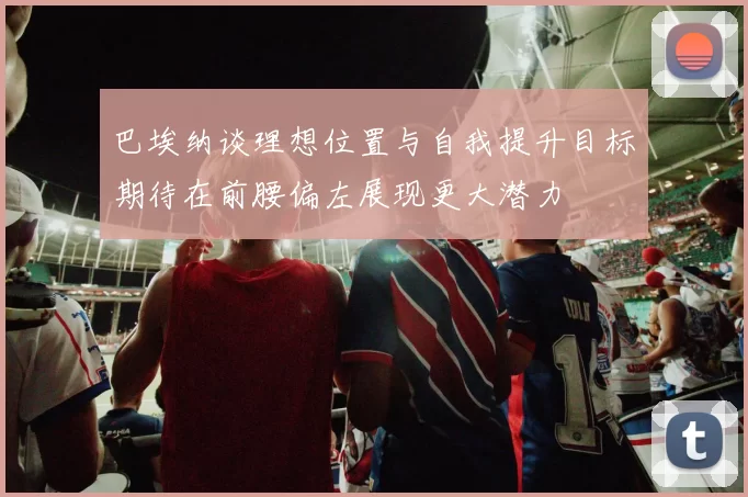巴埃纳谈理想位置与自我提升目标期待在前腰偏左展现更大潜力