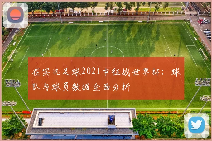 在实况足球2021中征战世界杯:球队与球员数据全面分析