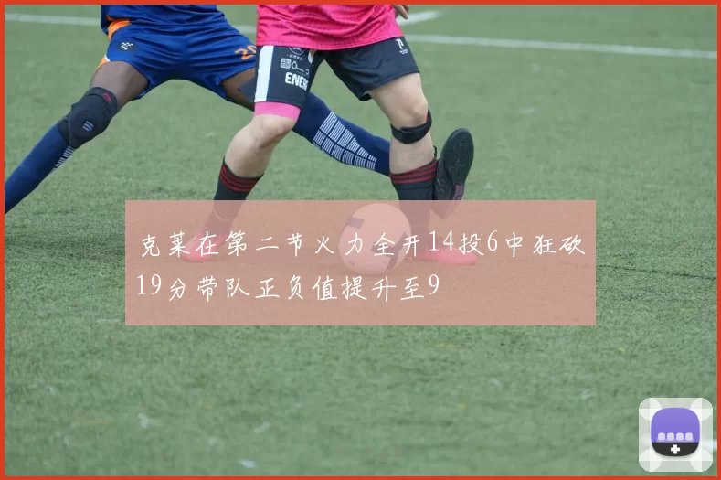 克莱在第二节火力全开14投6中狂砍19分带队正负值提升至9