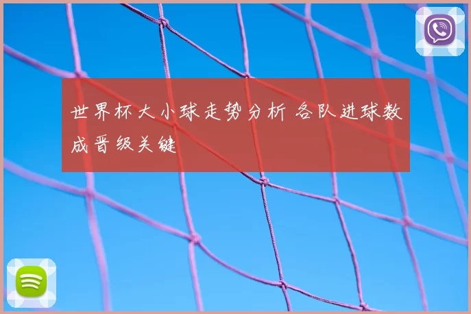 世界杯大小球走势分析 各队进球数成晋级关键
