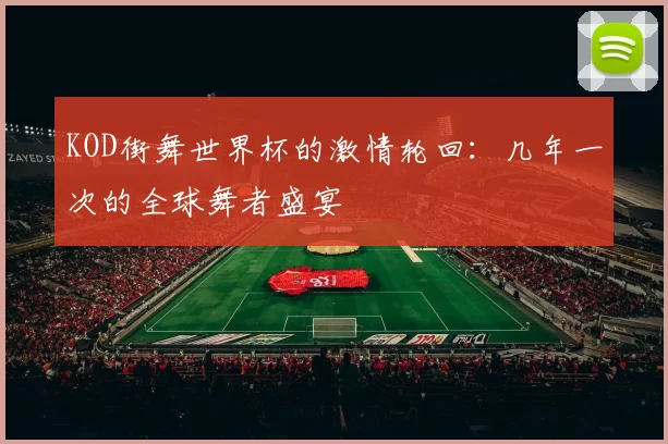 KOD街舞世界杯的激情轮回：几年一次的全球舞者盛宴