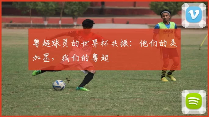 粤超球员的世界杯共振:他们的美加墨,我们的粤超