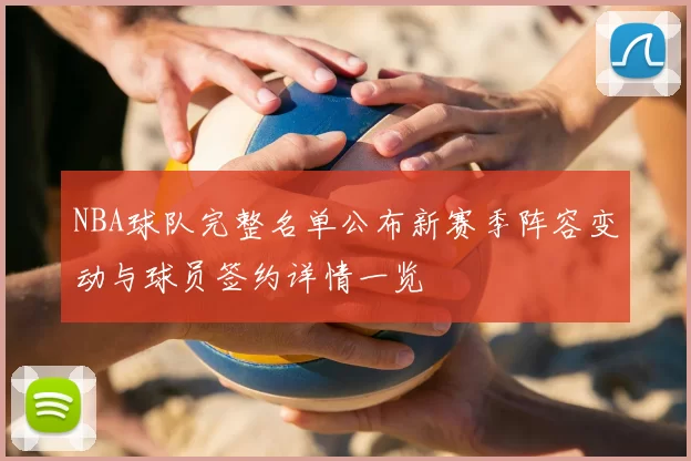 NBA球队完整名单公布新赛季阵容变动与球员签约详情一览