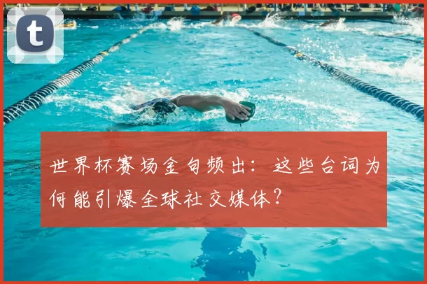 世界杯赛场金句频出:这些台词为何能引爆全球社交媒体?