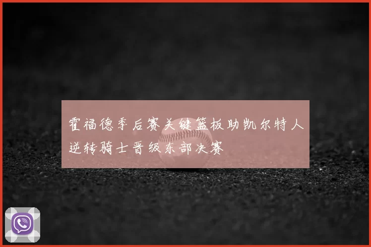 霍福德季后赛关键篮板助凯尔特人逆转骑士晋级东部决赛