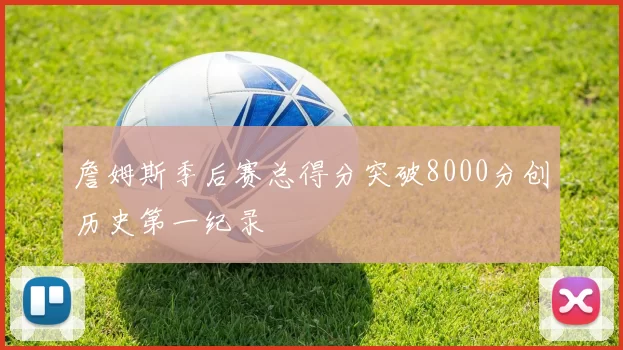 詹姆斯季后赛总得分突破8000分创历史第一纪录