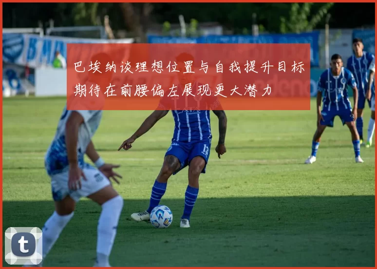 巴埃纳谈理想位置与自我提升目标期待在前腰偏左展现更大潜力