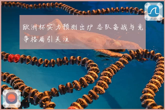 欧洲杯实力预测出炉 各队备战与竞争格局引关注