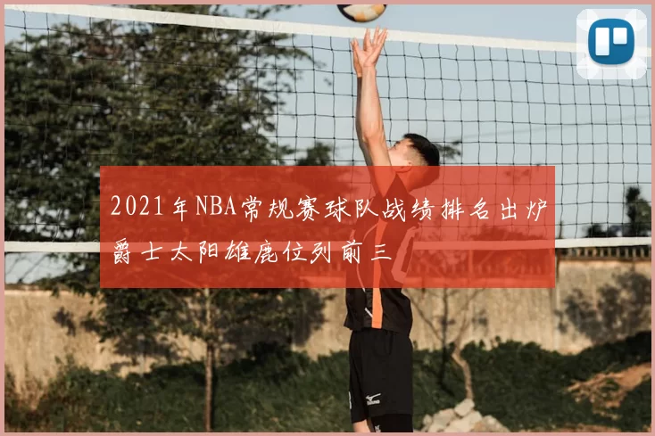 2021年NBA常规赛球队战绩排名出炉爵士太阳雄鹿位列前三