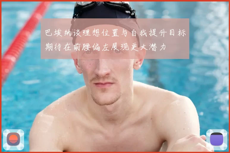 巴埃纳谈理想位置与自我提升目标期待在前腰偏左展现更大潜力