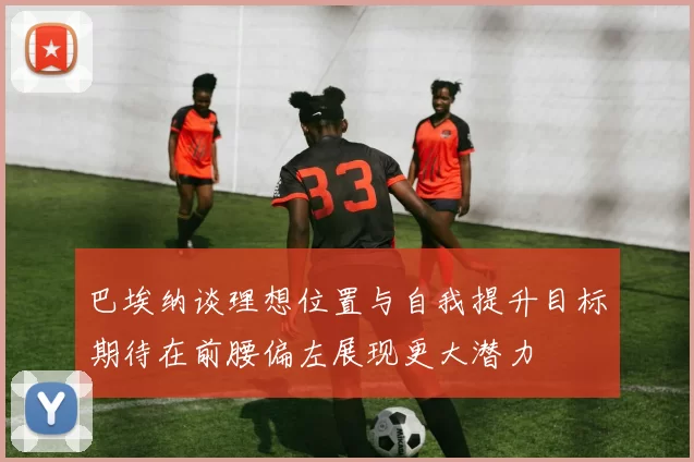 巴埃纳谈理想位置与自我提升目标期待在前腰偏左展现更大潜力