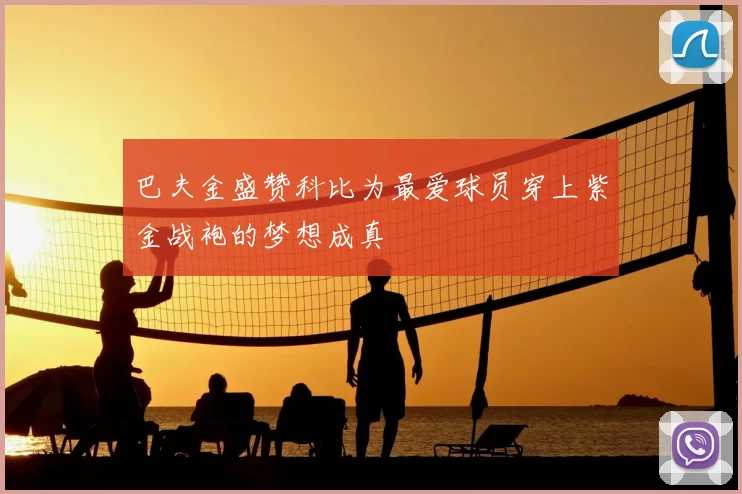 巴夫金盛赞科比为最爱球员穿上紫金战袍的梦想成真