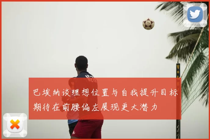 巴埃纳谈理想位置与自我提升目标期待在前腰偏左展现更大潜力
