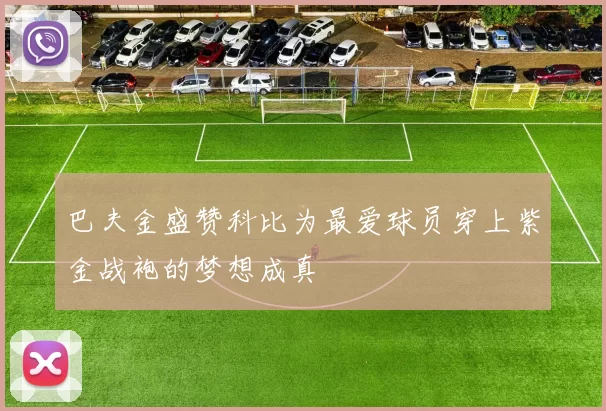 巴夫金盛赞科比为最爱球员穿上紫金战袍的梦想成真