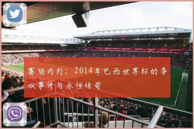 赛场内外:2014年巴西世界杯的争议事件与永恒传奇
