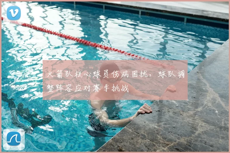 火箭队核心球员伤病困扰,球队调整阵容应对赛季挑战