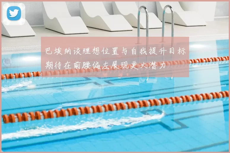 巴埃纳谈理想位置与自我提升目标期待在前腰偏左展现更大潜力