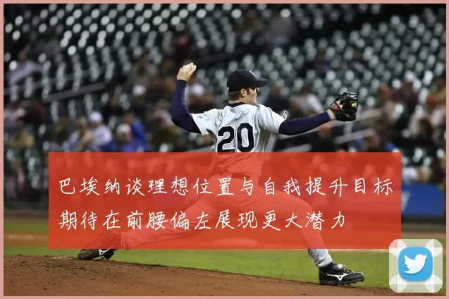 巴埃纳谈理想位置与自我提升目标期待在前腰偏左展现更大潜力