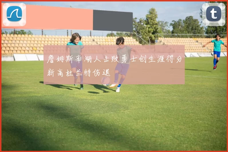 詹姆斯率湖人击败勇士创生涯得分新高杜兰特伤退