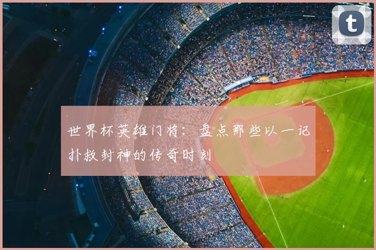 世界杯英雄门将:盘点那些以一记扑救封神的传奇时刻