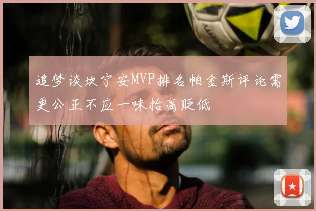 追梦谈坎宁安MVP排名帕金斯评论需更公正不应一味抬高贬低
