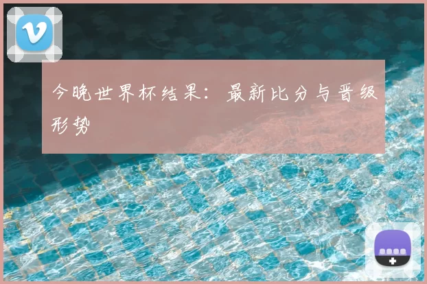 今晚世界杯结果：最新比分与晋级形势