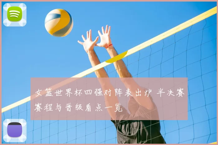 女篮世界杯四强对阵表出炉 半决赛赛程与晋级看点一览