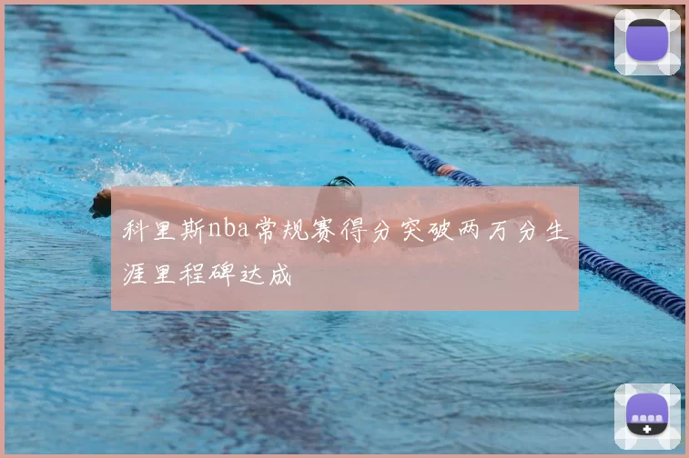 科里斯nba常规赛得分突破两万分生涯里程碑达成