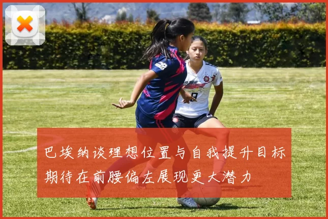 巴埃纳谈理想位置与自我提升目标期待在前腰偏左展现更大潜力