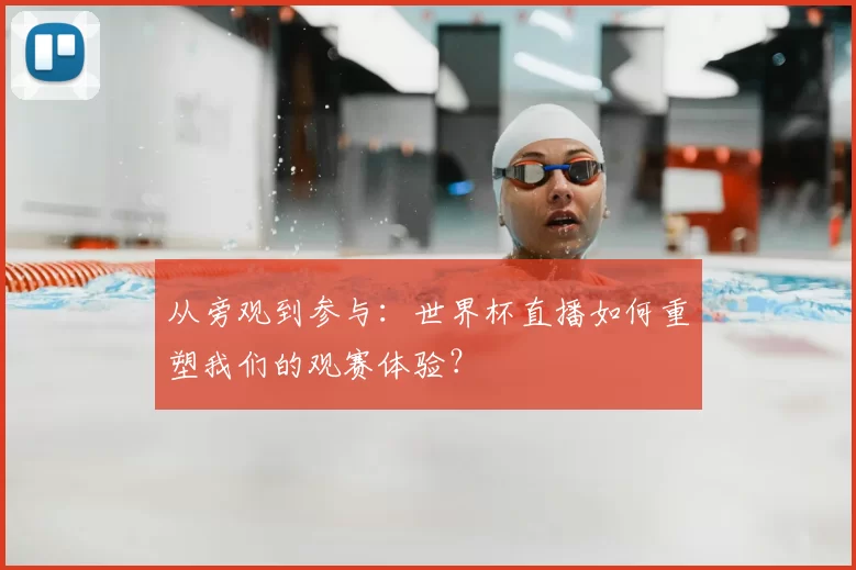 从旁观到参与：世界杯直播如何重塑我们的观赛体验？