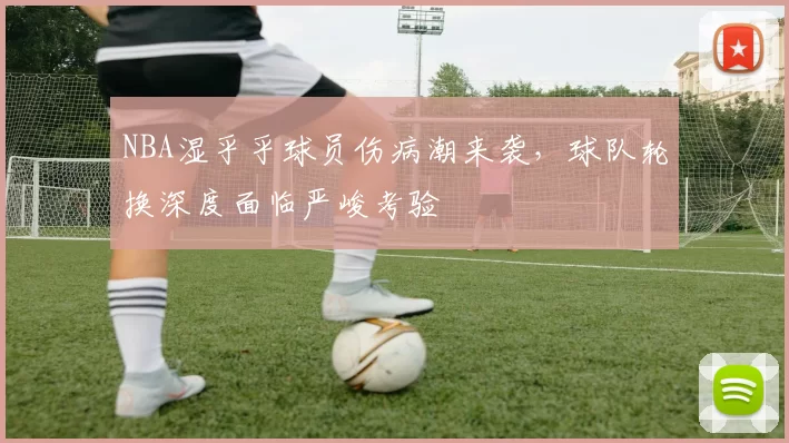 NBA湿乎乎球员伤病潮来袭，球队轮换深度面临严峻考验