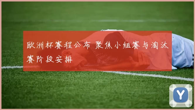 欧洲杯赛程公布 聚焦小组赛与淘汰赛阶段安排