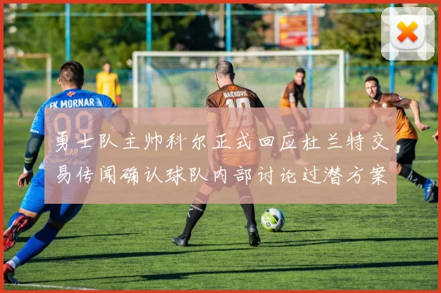 勇士队主帅科尔正式回应杜兰特交易传闻确认球队内部讨论过潜方案