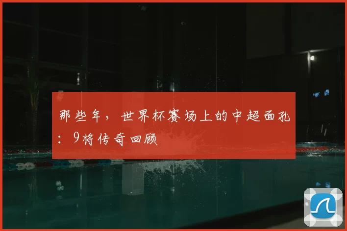 那些年,世界杯赛场上的中超面孔:9将传奇回顾