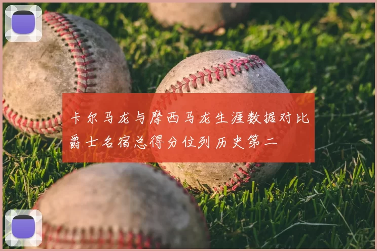 卡尔马龙与摩西马龙生涯数据对比爵士名宿总得分位列历史第二